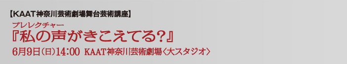 【KAAT神奈川芸術劇場舞台芸術講座】プレレクチャー『私の声がきこえてる？』6月9日(日)14:00 KAAT神奈川芸術劇場〈大スタジオ〉